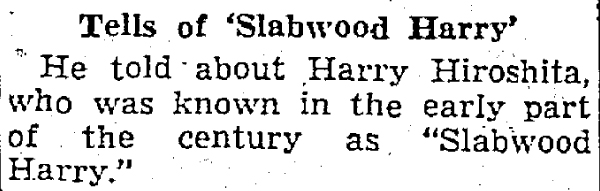 Subhed: Tells of Slabwood Harry. Text: He told about Harry Hiroshita, who was known in the early part of the century as Slabwood Harry. 