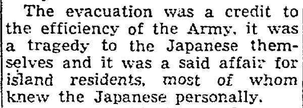 The evacuation was a credit the efficiency of the Army, it was a tragedy to the Japanese themselves and it was a said affair for the island residents, most of whom knew the Japanese personally.